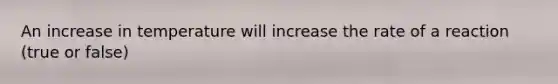 An increase in temperature will increase the rate of a reaction (true or false)