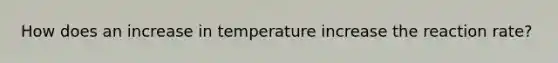 How does an increase in temperature increase the reaction rate?