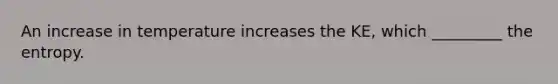 An increase in temperature increases the KE, which _________ the entropy.