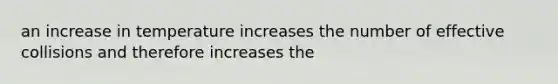 an increase in temperature increases the number of effective collisions and therefore increases the