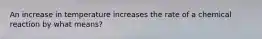 An increase in temperature increases the rate of a chemical reaction by what means?