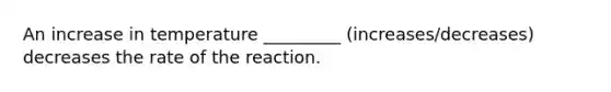 An increase in temperature _________ (increases/decreases) decreases the rate of the reaction.