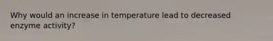 Why would an increase in temperature lead to decreased enzyme activity?