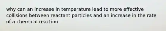 why can an increase in temperature lead to more effective collisions between reactant particles and an increase in the rate of a chemical reaction