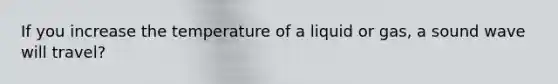 If you increase the temperature of a liquid or gas, a sound wave will travel?