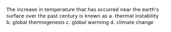 The increase in temperature that has occurred near the earth's surface over the past century is known as a. thermal instability b. global thermogenesis c. global warming d. climate change