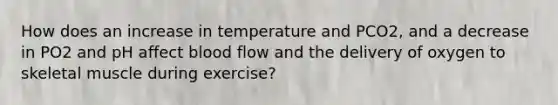 How does an increase in temperature and PCO2, and a decrease in PO2 and pH affect blood flow and the delivery of oxygen to skeletal muscle during exercise?