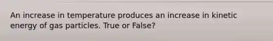 An increase in temperature produces an increase in kinetic energy of gas particles. True or False?