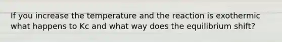 If you increase the temperature and the reaction is exothermic what happens to Kc and what way does the equilibrium shift?