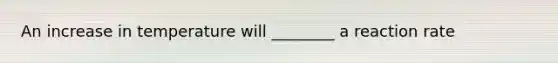 An increase in temperature will ________ a reaction rate