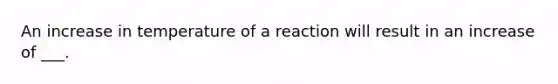 An increase in temperature of a reaction will result in an increase of ___.