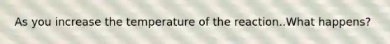 As you increase the temperature of the reaction..What happens?