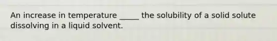 An increase in temperature _____ the solubility of a solid solute dissolving in a liquid solvent.