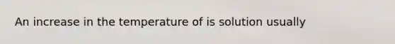 An increase in the temperature of is solution usually