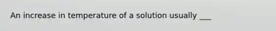 An increase in temperature of a solution usually ___