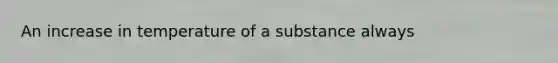 An increase in temperature of a substance always