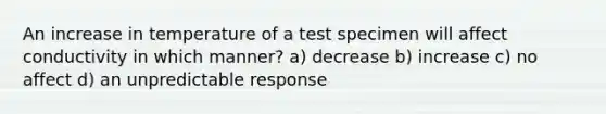 An increase in temperature of a test specimen will affect conductivity in which manner? a) decrease b) increase c) no affect d) an unpredictable response