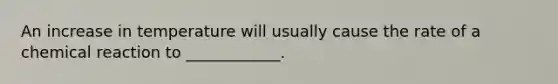 An increase in temperature will usually cause the rate of a chemical reaction to ____________.