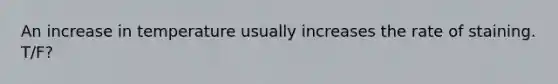 An increase in temperature usually increases the rate of staining. T/F?