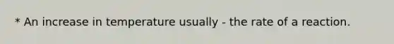 * An increase in temperature usually - the rate of a reaction.