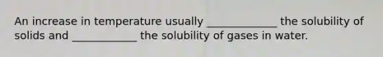 An increase in temperature usually _____________ the solubility of solids and ____________ the solubility of gases in water.