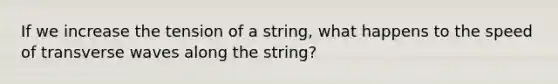 If we increase the tension of a string, what happens to the speed of transverse waves along the string?