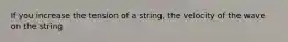 If you increase the tension of a string, the velocity of the wave on the string