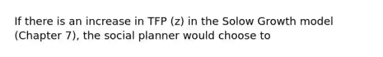 If there is an increase in TFP (z) in the Solow Growth model (Chapter 7), the social planner would choose to