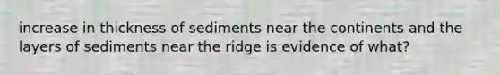 increase in thickness of sediments near the continents and the layers of sediments near the ridge is evidence of what?