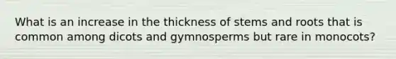 What is an increase in the thickness of stems and roots that is common among dicots and gymnosperms but rare in monocots?