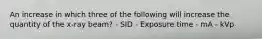 An increase in which three of the following will increase the quantity of the x-ray beam? - SID - Exposure time - mA - kVp