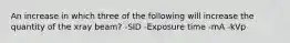 An increase in which three of the following will increase the quantity of the xray beam? -SID -Exposure time -mA -kVp