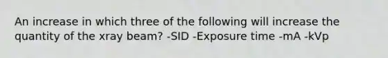 An increase in which three of the following will increase the quantity of the xray beam? -SID -Exposure time -mA -kVp