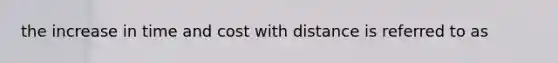 the increase in time and cost with distance is referred to as