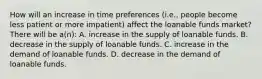 How will an increase in time preferences (i.e., people become less patient or more impatient) affect the loanable funds market? There will be a(n): A. increase in the supply of loanable funds. B. decrease in the supply of loanable funds. C. increase in the demand of loanable funds. D. decrease in the demand of loanable funds.