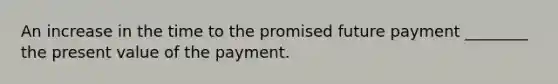 An increase in the time to the promised future payment ________ the present value of the payment.