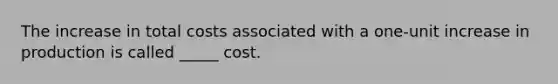 The increase in total costs associated with a one-unit increase in production is called _____ cost.