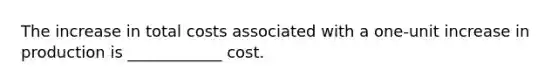The increase in total costs associated with a one-unit increase in production is ____________ cost.