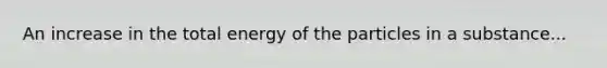 An increase in the total energy of the particles in a substance...