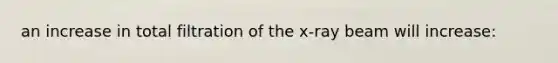 an increase in total filtration of the x-ray beam will increase: