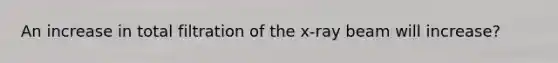 An increase in total filtration of the x-ray beam will increase?