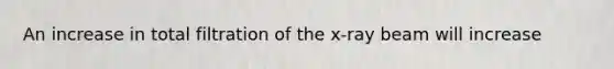 An increase in total filtration of the x-ray beam will increase