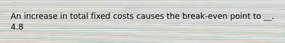 An increase in total fixed costs causes the break-even point to __. 4.8