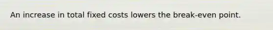 An increase in total fixed costs lowers the break-even point.