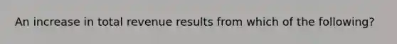 An increase in total revenue results from which of the following?