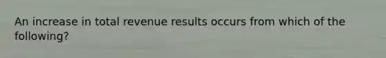 An increase in total revenue results occurs from which of the following?