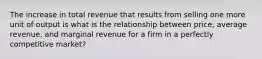 The increase in total revenue that results from selling one more unit of output is what is the relationship between price, average revenue, and marginal revenue for a firm in a perfectly competitive market?