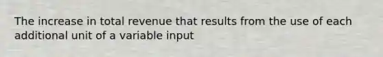 The increase in total revenue that results from the use of each additional unit of a variable input