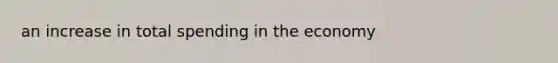an increase in total spending in the economy