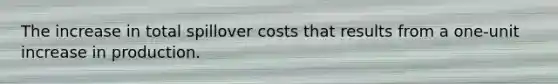 The increase in total spillover costs that results from a one-unit increase in production.